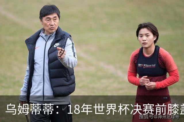 乌姆蒂蒂：18年世界杯决赛前膝盖就受伤了 我根本没时间想它