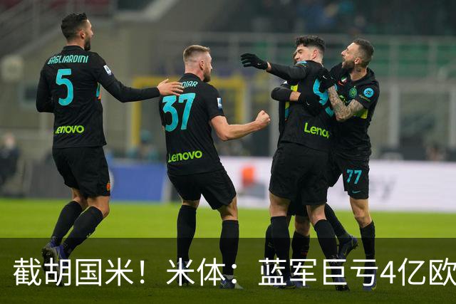 截胡国米！米体：蓝军巨亏4亿欧 面临严格考核，最严重欧战将禁赛