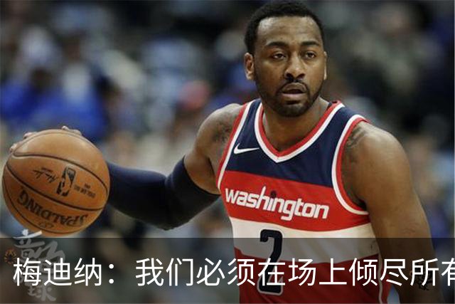 梅迪纳：我们必须在场上倾尽所有，才能让梅西迎来最完美的谢幕