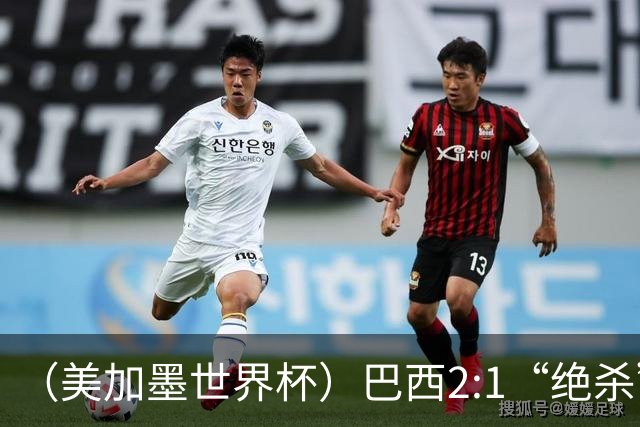 （美加墨世界杯）巴西2:1“绝杀”战胜日本 晋级16强